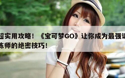 超实用攻略！《宝可梦GO》让你成为最强训练师的绝密技巧！