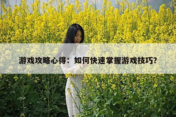 游戏攻略心得：如何快速掌握游戏技巧？