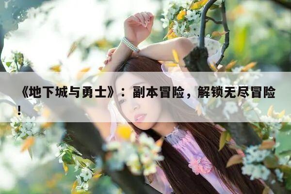 《地下城与勇士》：副本冒险，解锁无尽冒险！