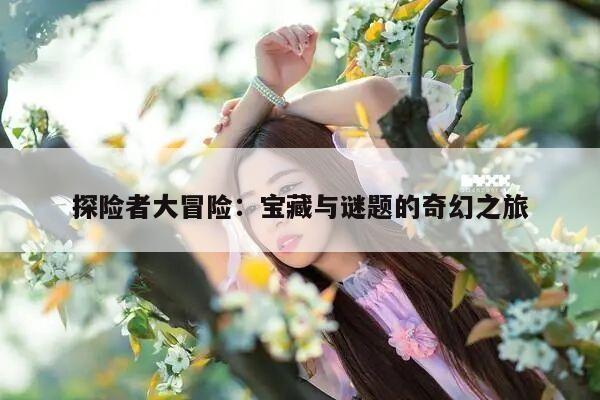 探险者大冒险：宝藏与谜题的奇幻之旅