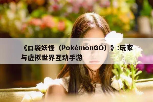 《口袋妖怪（PokémonGO）》:玩家与虚拟世界互动手游