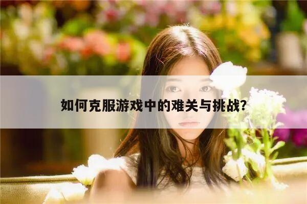 如何克服游戏中的难关与挑战？