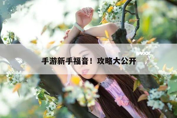 手游新手福音！攻略大公开