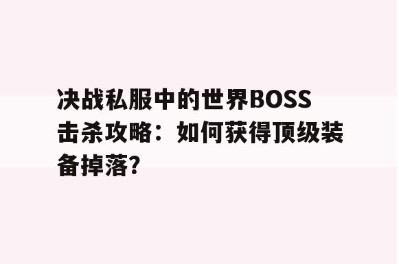 决战私服中的世界BOSS击杀攻略：如何获得顶级装备掉落？